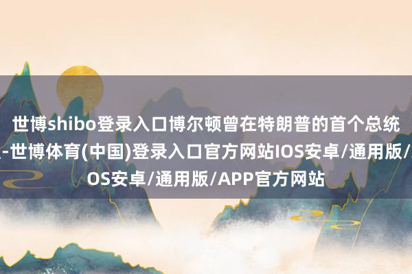 世博shibo登录入口博尔顿曾在特朗普的首个总统任期为其供职-世博体育(中国)登录入口官方网站IOS安卓/通用版/APP官方网站