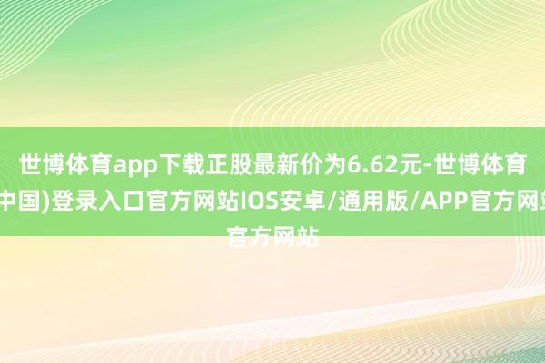 世博体育app下载正股最新价为6.62元-世博体育(中国)登录入口官方网站IOS安卓/通用版/APP官方网站