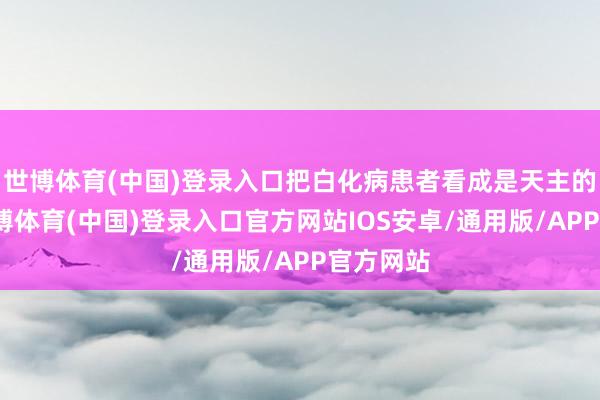 世博体育(中国)登录入口把白化病患者看成是天主的骄子-世博体育(中国)登录入口官方网站IOS安卓/通用版/APP官方网站