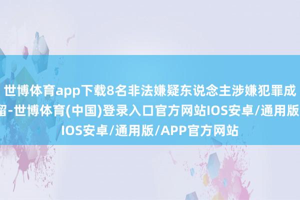 世博体育app下载8名非法嫌疑东说念主涉嫌犯罪成见均被刑事拘留-世博体育(中国)登录入口官方网站IOS安卓/通用版/APP官方网站