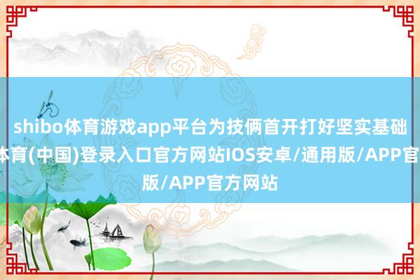 shibo体育游戏app平台为技俩首开打好坚实基础-世博体育(中国)登录入口官方网站IOS安卓/通用版/APP官方网站