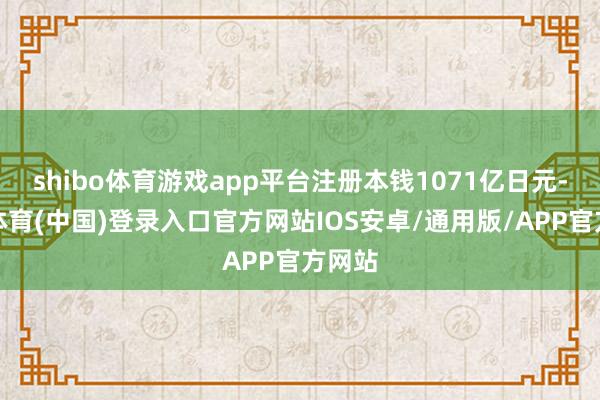 shibo体育游戏app平台注册本钱1071亿日元-世博体育(中国)登录入口官方网站IOS安卓/通用版/APP官方网站