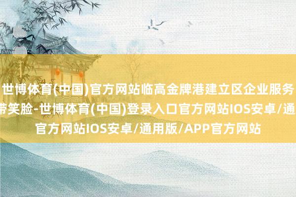 世博体育(中国)官方网站临高金牌港建立区企业服务中心主任马宏瑞面带笑脸-世博体育(中国)登录入口官方网站IOS安卓/通用版/APP官方网站