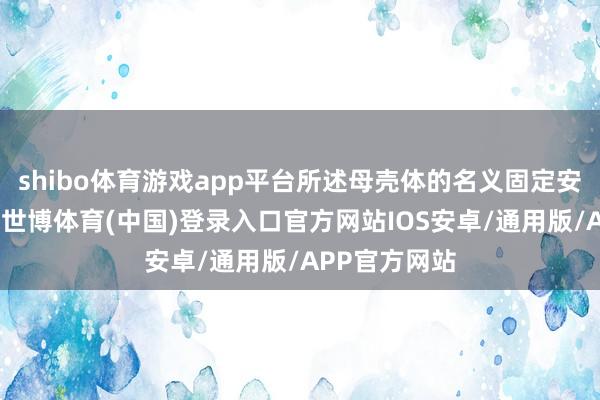 shibo体育游戏app平台所述母壳体的名义固定安装有密封套-世博体育(中国)登录入口官方网站IOS安卓/通用版/APP官方网站