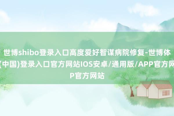 世博shibo登录入口高度爱好智谋病院修复-世博体育(中国)登录入口官方网站IOS安卓/通用版/APP官方网站