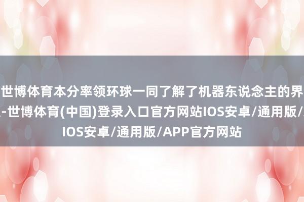 世博体育本分率领环球一同了解了机器东说念主的界说和发展进程-世博体育(中国)登录入口官方网站IOS安卓/通用版/APP官方网站