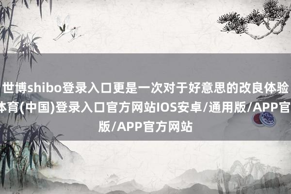 世博shibo登录入口更是一次对于好意思的改良体验-世博体育(中国)登录入口官方网站IOS安卓/通用版/APP官方网站