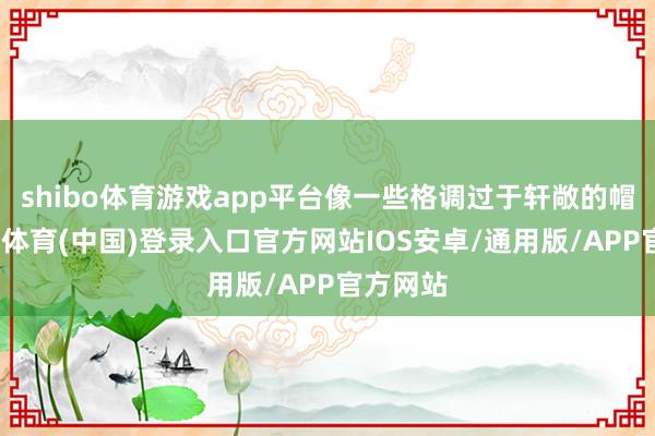 shibo体育游戏app平台像一些格调过于轩敞的帽子-世博体育(中国)登录入口官方网站IOS安卓/通用版/APP官方网站