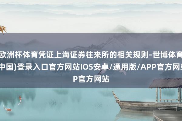 欧洲杯体育凭证上海证券往来所的相关规则-世博体育(中国)登录入口官方网站IOS安卓/通用版/APP官方网站
