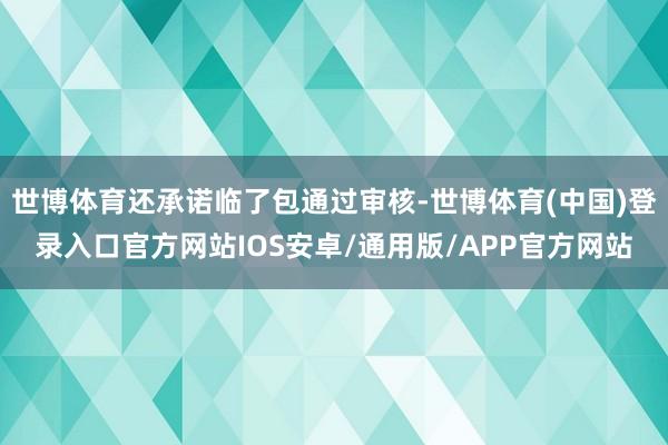 世博体育还承诺临了包通过审核-世博体育(中国)登录入口官方网站IOS安卓/通用版/APP官方网站