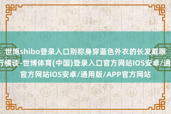 世博shibo登录入口别称身穿蓝色外衣的长发戴眼镜男人途经东谈主行横谈-世博体育(中国)登录入口官方网站IOS安卓/通用版/APP官方网站