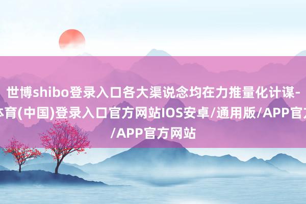 世博shibo登录入口各大渠说念均在力推量化计谋-世博体育(中国)登录入口官方网站IOS安卓/通用版/APP官方网站