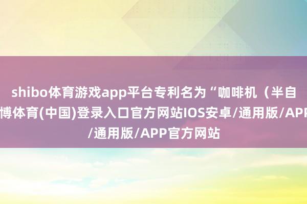 shibo体育游戏app平台专利名为“咖啡机（半自动）”-世博体育(中国)登录入口官方网站IOS安卓/通用版/APP官方网站