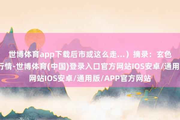 世博体育app下载后市或这么走...）摘录：玄色系板块预期开采行情-世博体育(中国)登录入口官方网站IOS安卓/通用版/APP官方网站
