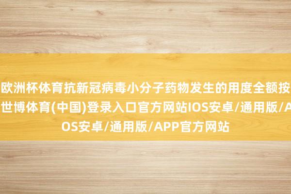 欧洲杯体育抗新冠病毒小分子药物发生的用度全额按实单列支付-世博体育(中国)登录入口官方网站IOS安卓/通用版/APP官方网站