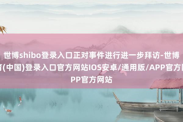世博shibo登录入口正对事件进行进一步拜访-世博体育(中国)登录入口官方网站IOS安卓/通用版/APP官方网站