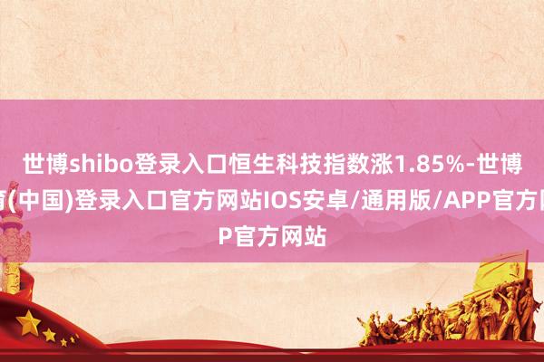 世博shibo登录入口恒生科技指数涨1.85%-世博体育(中国)登录入口官方网站IOS安卓/通用版/APP官方网站