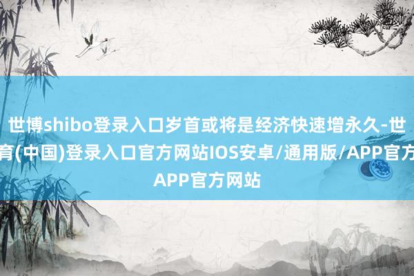 世博shibo登录入口岁首或将是经济快速增永久-世博体育(中国)登录入口官方网站IOS安卓/通用版/APP官方网站