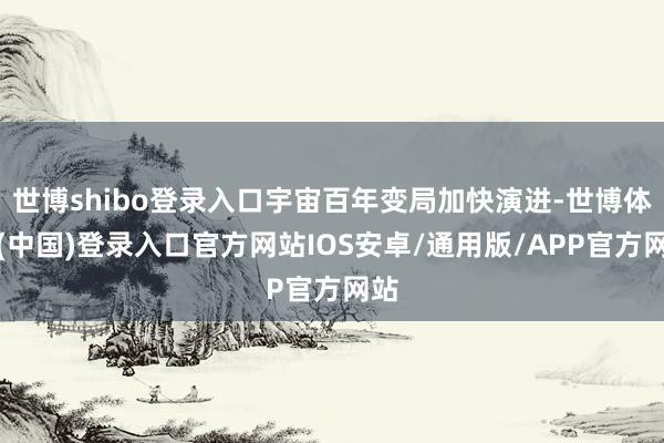 世博shibo登录入口宇宙百年变局加快演进-世博体育(中国)登录入口官方网站IOS安卓/通用版/APP官方网站