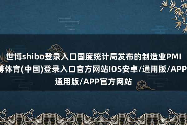 世博shibo登录入口国度统计局发布的制造业PMI数据-世博体育(中国)登录入口官方网站IOS安卓/通用版/APP官方网站
