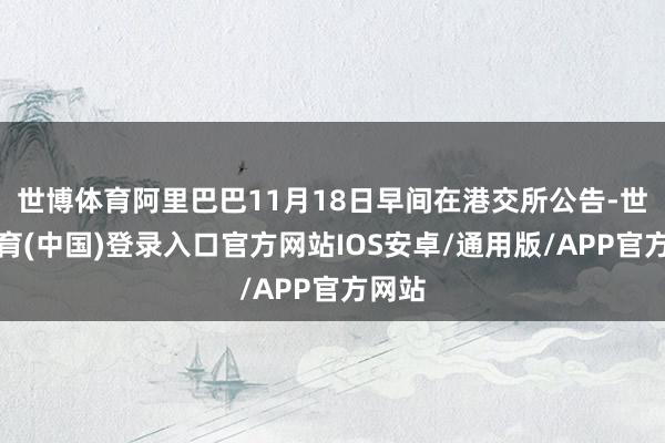 世博体育阿里巴巴11月18日早间在港交所公告-世博体育(中国)登录入口官方网站IOS安卓/通用版/APP官方网站