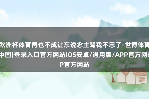 欧洲杯体育再也不成让东说念主骂我不忠了-世博体育(中国)登录入口官方网站IOS安卓/通用版/APP官方网站