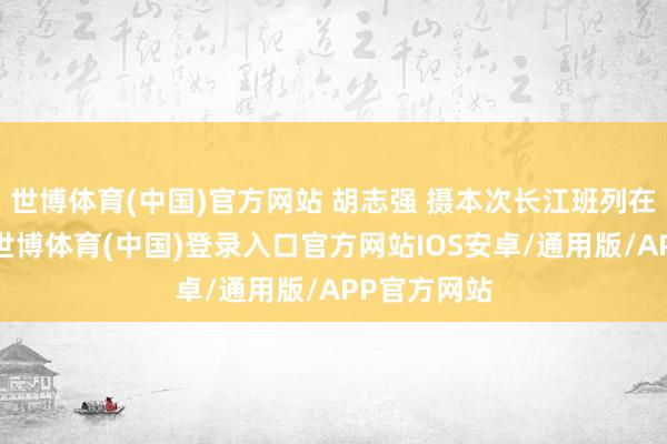 世博体育(中国)官方网站 胡志强 摄本次长江班列在乐山首发-世博体育(中国)登录入口官方网站IOS安卓/通用版/APP官方网站