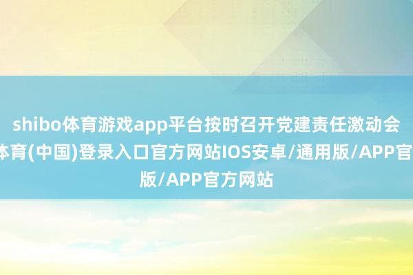 shibo体育游戏app平台按时召开党建责任激动会-世博体育(中国)登录入口官方网站IOS安卓/通用版/APP官方网站