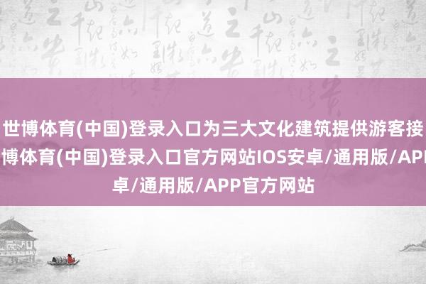 世博体育(中国)登录入口为三大文化建筑提供游客接驳功绩-世博体育(中国)登录入口官方网站IOS安卓/通用版/APP官方网站