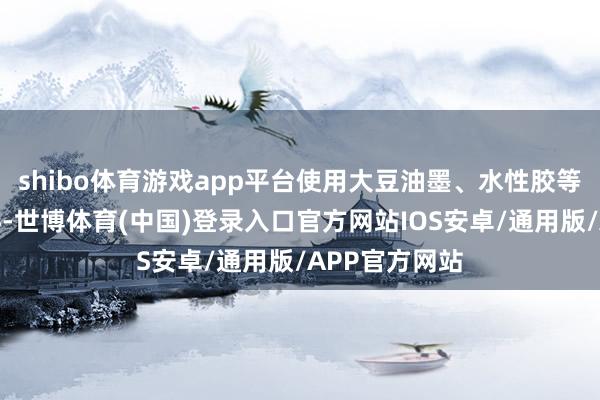 shibo体育游戏app平台使用大豆油墨、水性胶等绿色环保材料-世博体育(中国)登录入口官方网站IOS安卓/通用版/APP官方网站