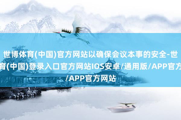 世博体育(中国)官方网站以确保会议本事的安全-世博体育(中国)登录入口官方网站IOS安卓/通用版/APP官方网站