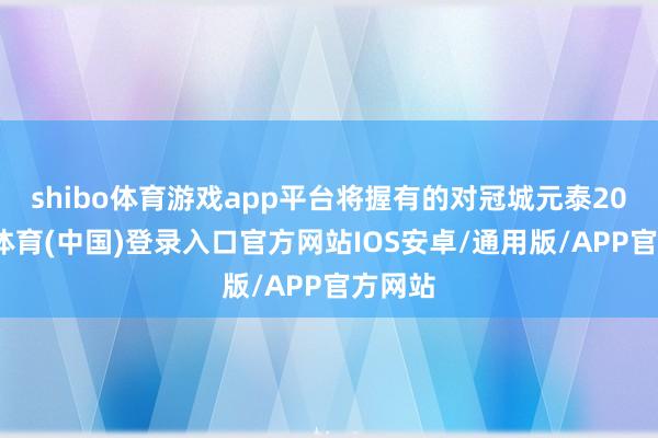 shibo体育游戏app平台将握有的对冠城元泰20-世博体育(中国)登录入口官方网站IOS安卓/通用版/APP官方网站