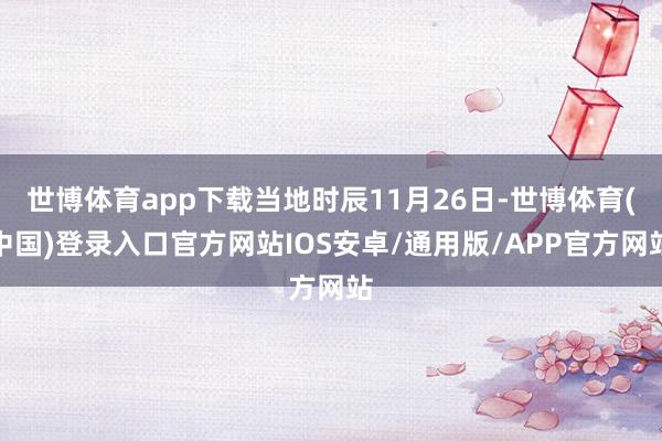 世博体育app下载当地时辰11月26日-世博体育(中国)登录入口官方网站IOS安卓/通用版/APP官方网站