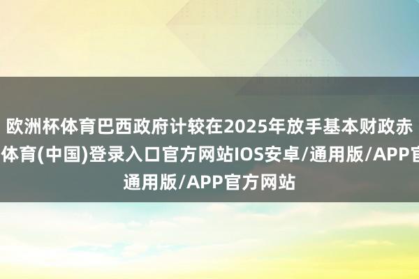 欧洲杯体育巴西政府计较在2025年放手基本财政赤字-世博体育(中国)登录入口官方网站IOS安卓/通用版/APP官方网站
