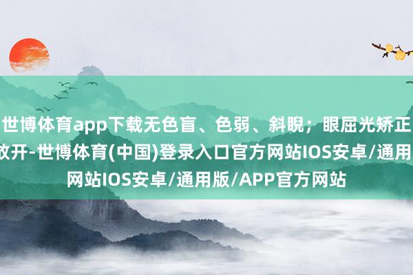 世博体育app下载无色盲、色弱、斜睨；眼屈光矫正手术死心有条目放开-世博体育(中国)登录入口官方网站IOS安卓/通用版/APP官方网站