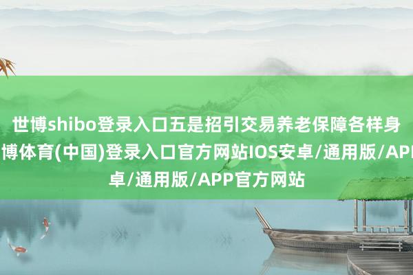 世博shibo登录入口五是招引交易养老保障各样身分汇聚-世博体育(中国)登录入口官方网站IOS安卓/通用版/APP官方网站