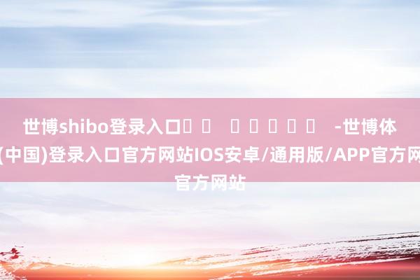 世博shibo登录入口		  					  -世博体育(中国)登录入口官方网站IOS安卓/通用版/APP官方网站