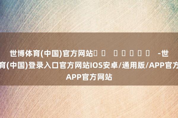 世博体育(中国)官方网站		  					  -世博体育(中国)登录入口官方网站IOS安卓/通用版/APP官方网站