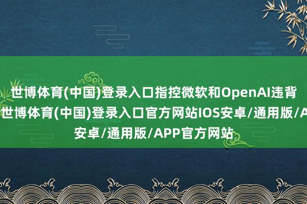 世博体育(中国)登录入口指控微软和OpenAI违背了反把持法-世博体育(中国)登录入口官方网站IOS安卓/通用版/APP官方网站