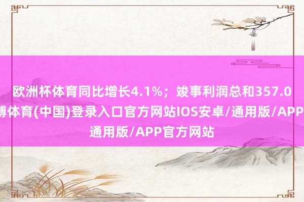 欧洲杯体育同比增长4.1%；竣事利润总和357.0亿元-世博体育(中国)登录入口官方网站IOS安卓/通用版/APP官方网站