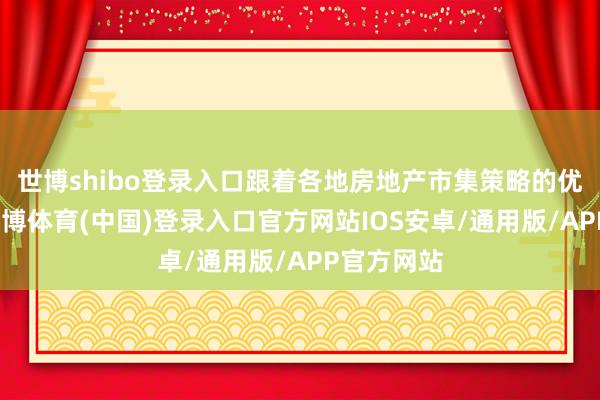 世博shibo登录入口跟着各地房地产市集策略的优化报复-世博体育(中国)登录入口官方网站IOS安卓/通用版/APP官方网站