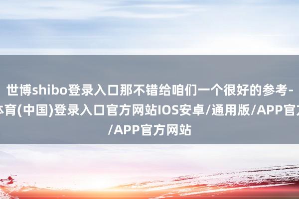 世博shibo登录入口那不错给咱们一个很好的参考-世博体育(中国)登录入口官方网站IOS安卓/通用版/APP官方网站