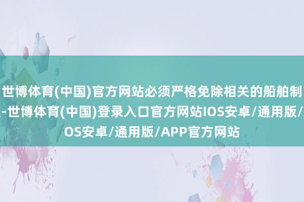 世博体育(中国)官方网站必须严格免除相关的船舶制造要领和标准-世博体育(中国)登录入口官方网站IOS安卓/通用版/APP官方网站