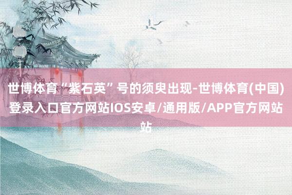 世博体育“紫石英”号的须臾出现-世博体育(中国)登录入口官方网站IOS安卓/通用版/APP官方网站