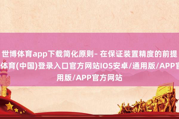世博体育app下载简化原则– 在保证装置精度的前提下-世博体育(中国)登录入口官方网站IOS安卓/通用版/APP官方网站