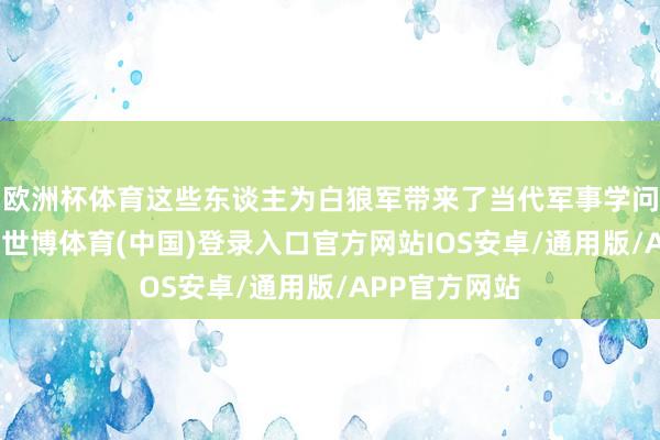 欧洲杯体育这些东谈主为白狼军带来了当代军事学问和组织训戒-世博体育(中国)登录入口官方网站IOS安卓/通用版/APP官方网站