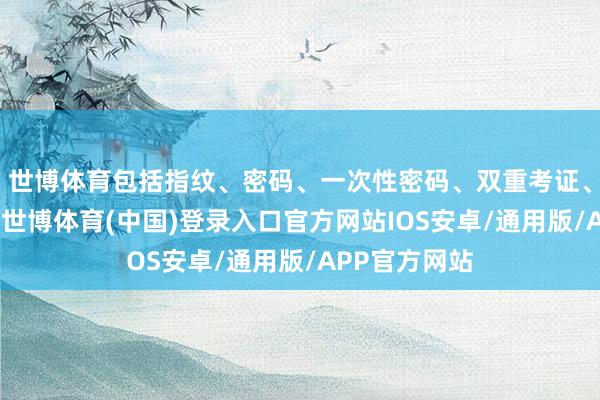 世博体育包括指纹、密码、一次性密码、双重考证、蓝牙、钥匙-世博体育(中国)登录入口官方网站IOS安卓/通用版/APP官方网站