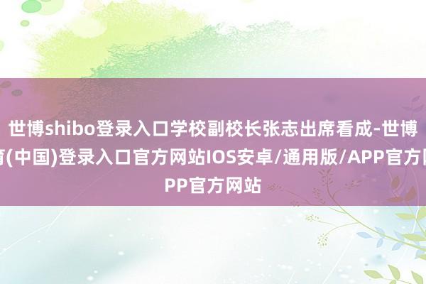 世博shibo登录入口学校副校长张志出席看成-世博体育(中国)登录入口官方网站IOS安卓/通用版/APP官方网站