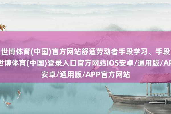 世博体育(中国)官方网站舒适劳动者手段学习、手段栽培需求-世博体育(中国)登录入口官方网站IOS安卓/通用版/APP官方网站