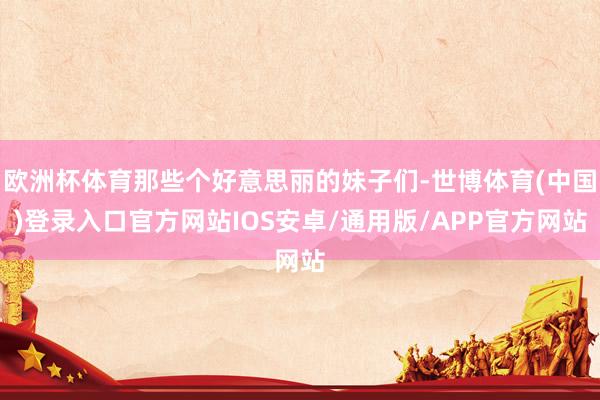 欧洲杯体育那些个好意思丽的妹子们-世博体育(中国)登录入口官方网站IOS安卓/通用版/APP官方网站